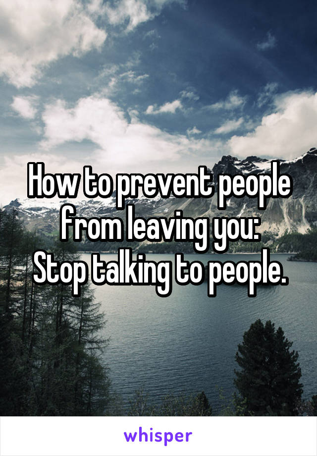 How to prevent people from leaving you:
Stop talking to people.