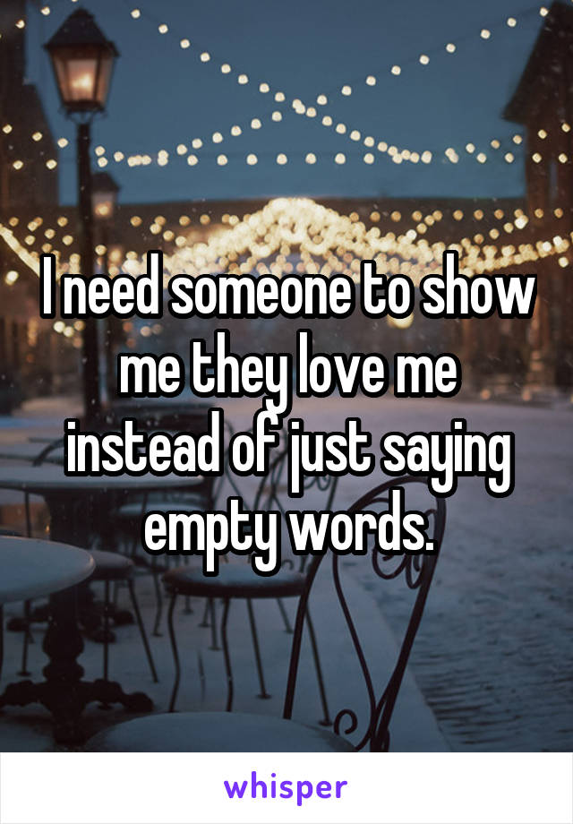 I need someone to show me they love me instead of just saying empty words.