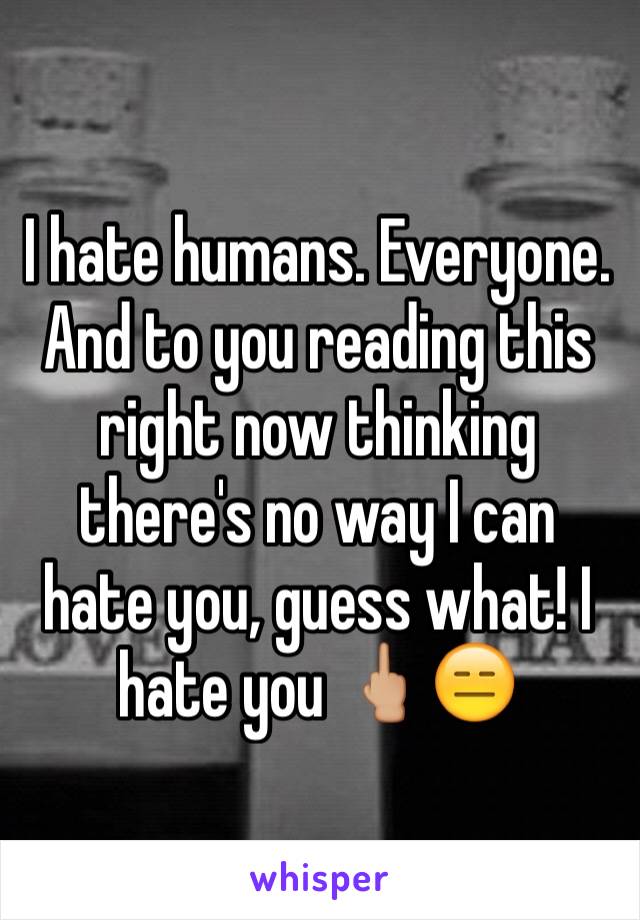 I hate humans. Everyone. And to you reading this right now thinking there's no way I can hate you, guess what! I hate you 🖕🏼😑