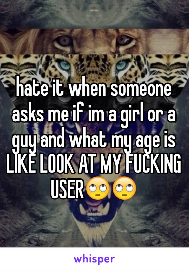 hate it when someone asks me if im a girl or a guy and what my age is LIKE LOOK AT MY FUCKING USER🙄🙄