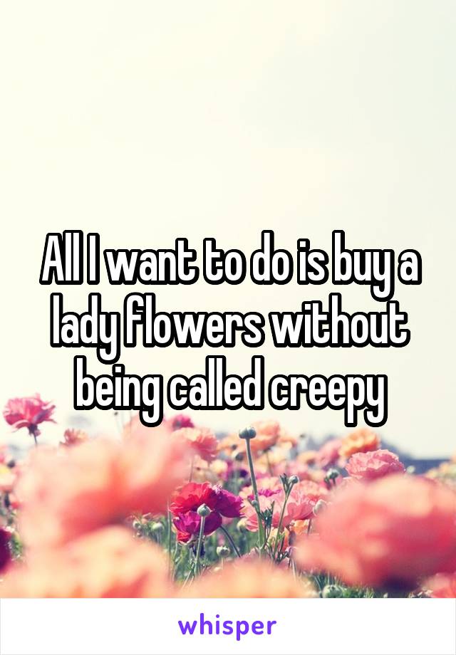 All I want to do is buy a lady flowers without being called creepy