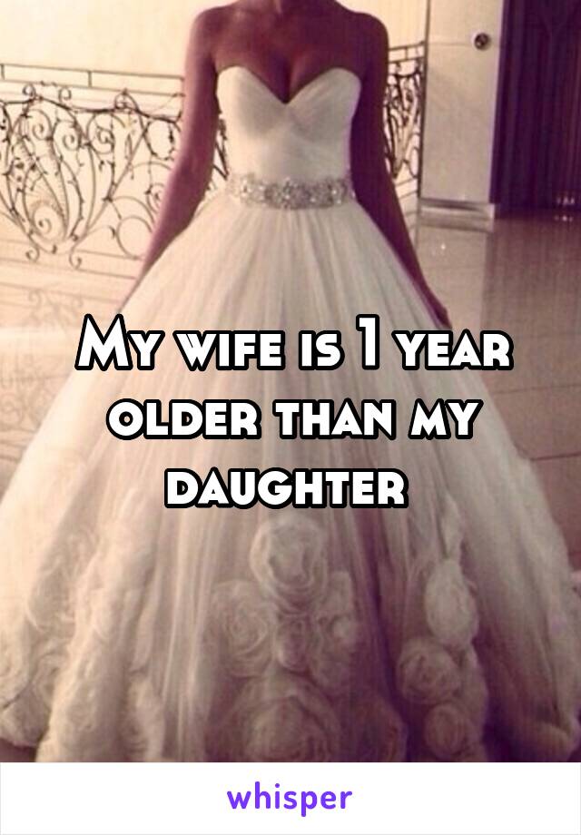 My wife is 1 year older than my daughter 