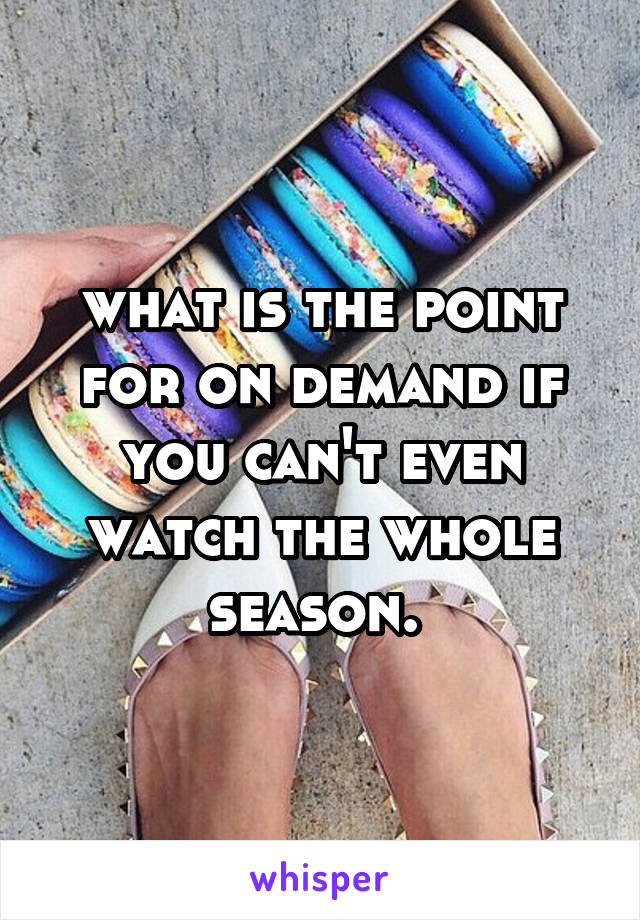 what is the point for on demand if you can't even watch the whole season. 