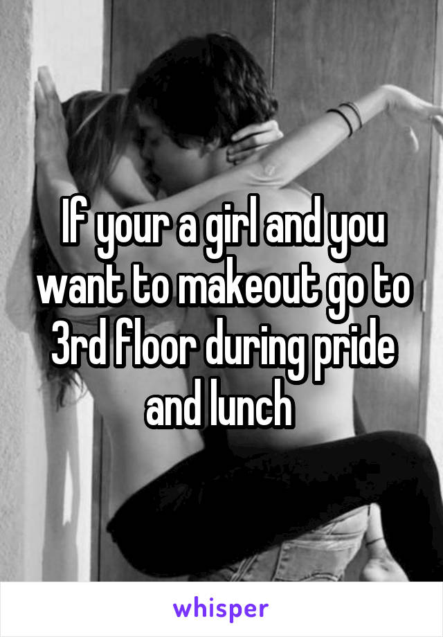 If your a girl and you want to makeout go to 3rd floor during pride and lunch 