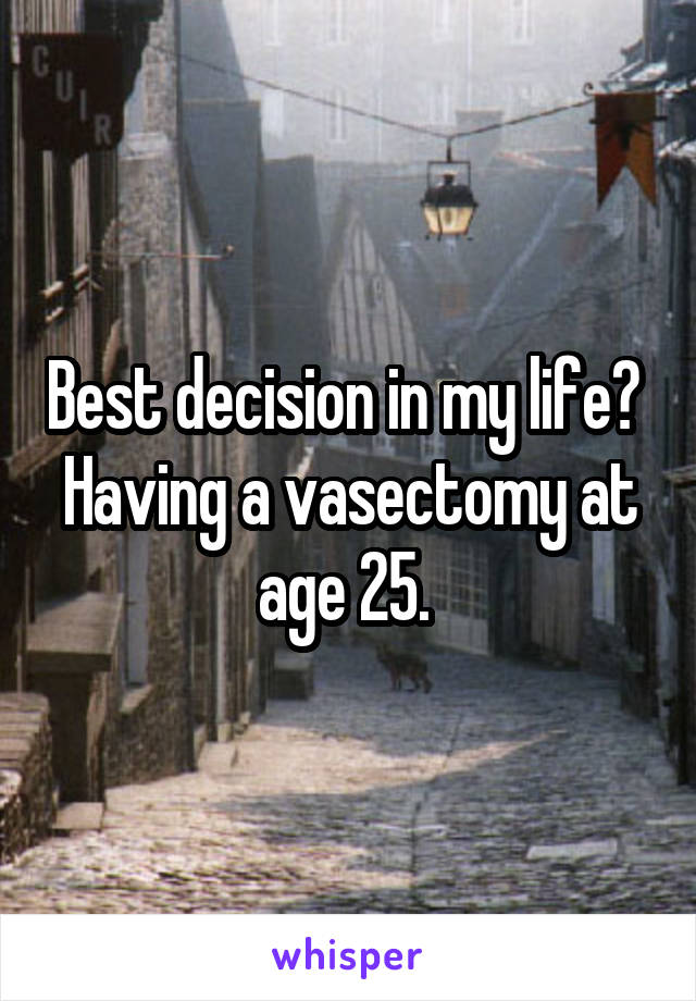 Best decision in my life? 
Having a vasectomy at age 25. 