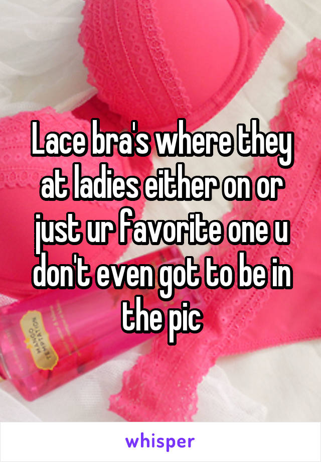 Lace bra's where they at ladies either on or just ur favorite one u don't even got to be in the pic