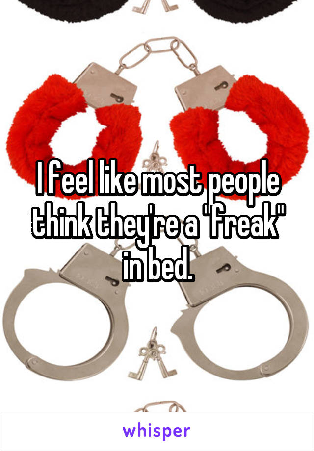 I feel like most people think they're a "freak" in bed.