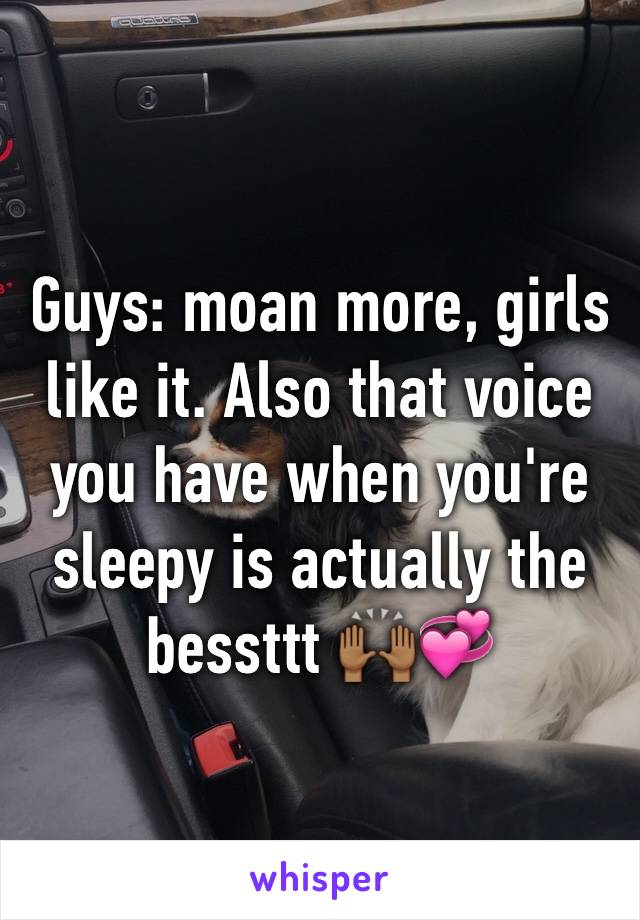 Guys: moan more, girls like it. Also that voice you have when you're sleepy is actually the bessttt 🙌🏾💞