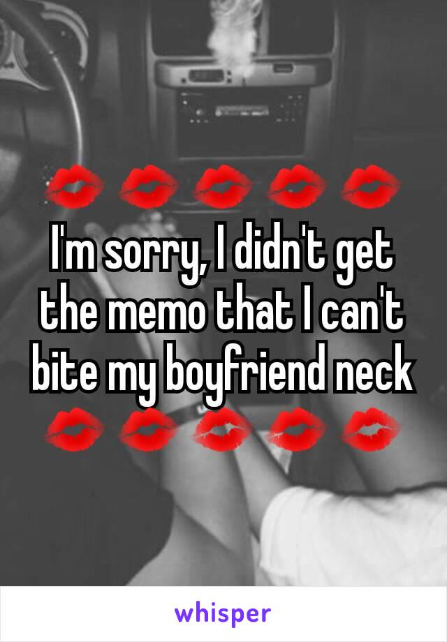 💋💋💋💋💋I'm sorry, I didn't get the memo that I can't bite my boyfriend neck 💋💋💋💋💋