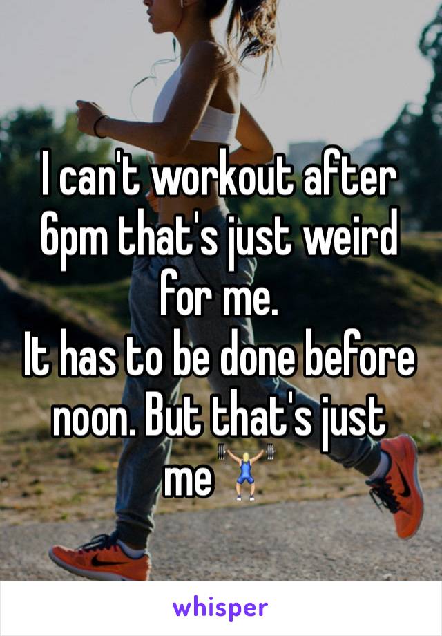 I can't workout after 6pm that's just weird for me. 
It has to be done before noon. But that's just me🏋🏼