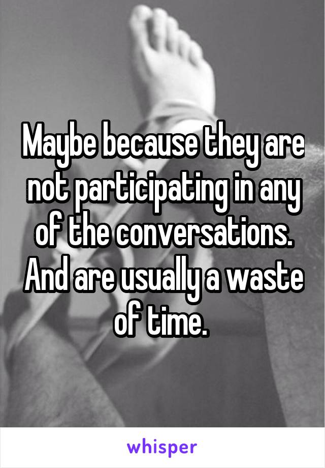 Maybe because they are not participating in any of the conversations. And are usually a waste of time. 