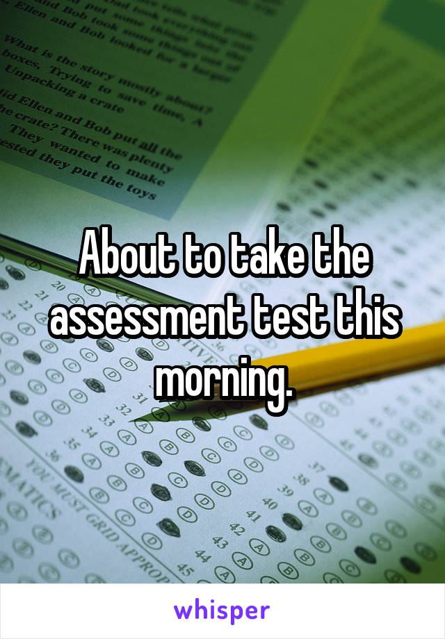 About to take the assessment test this morning.