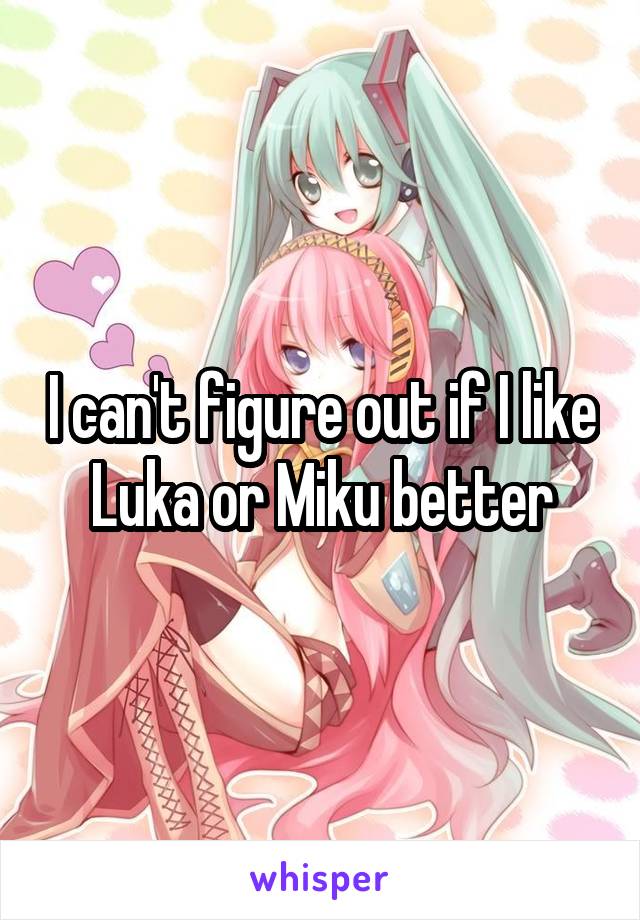 I can't figure out if I like Luka or Miku better