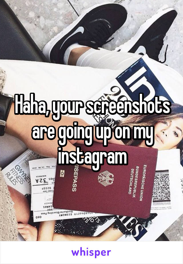 Haha, your screenshots are going up on my instagram