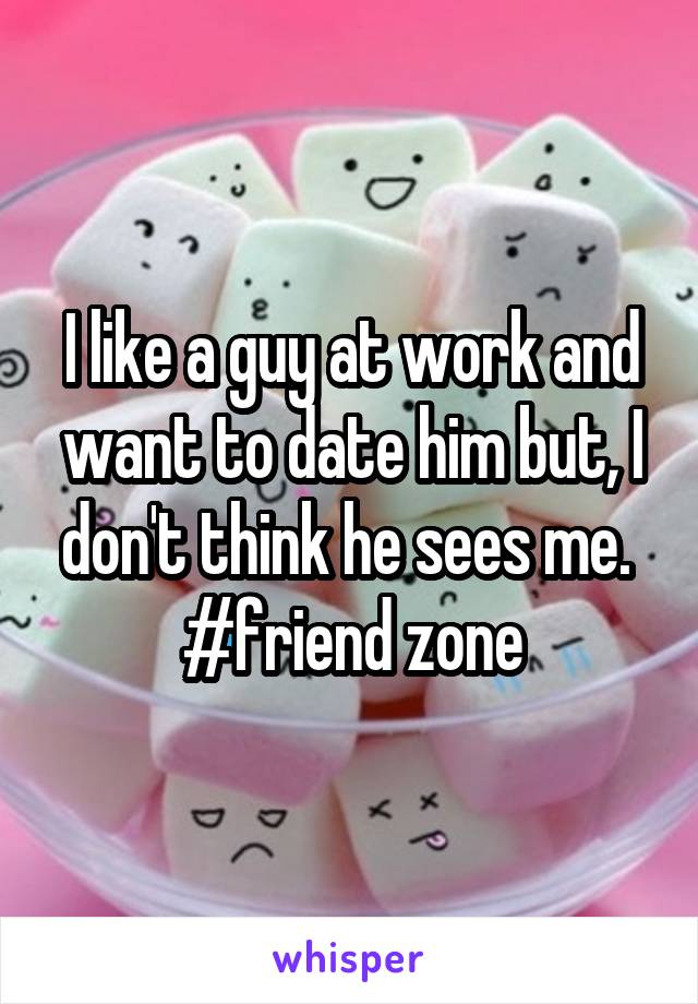 I like a guy at work and want to date him but, I don't think he sees me. 
#friend zone