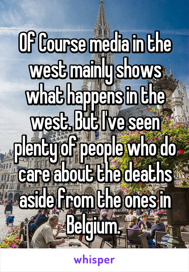 Of Course media in the west mainly shows what happens in the west. But I've seen plenty of people who do care about the deaths aside from the ones in Belgium. 