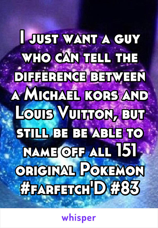 I just want a guy who can tell the difference between a Michael kors and Louis Vuitton, but still be be able to name off all 151 original Pokemon
#farfetch'D #83