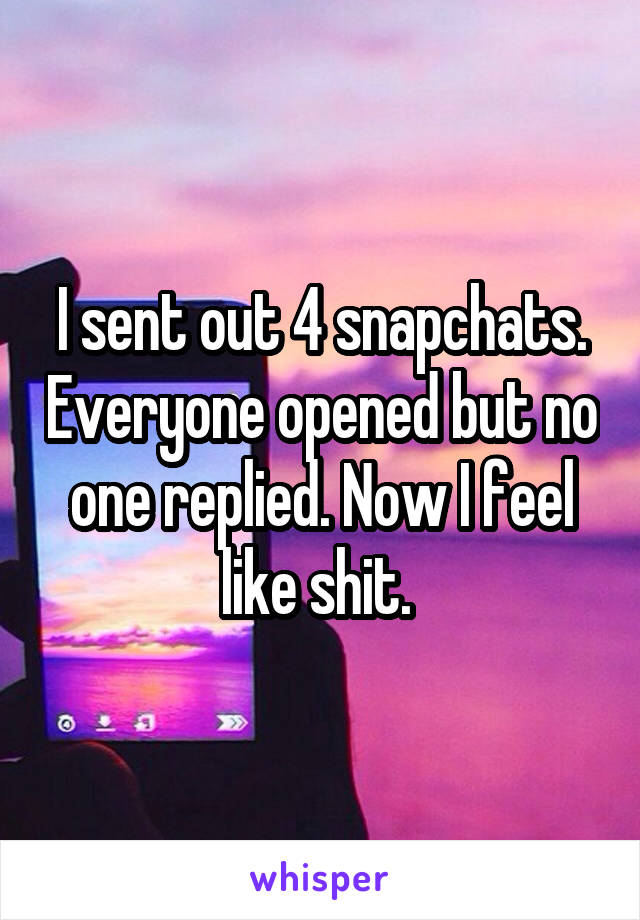 I sent out 4 snapchats. Everyone opened but no one replied. Now I feel like shit. 