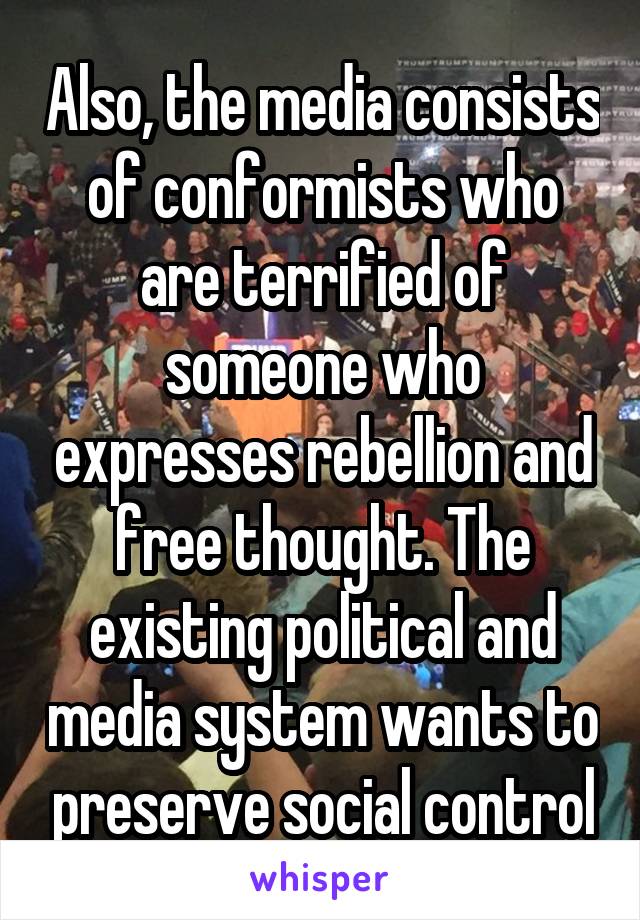 Also, the media consists of conformists who are terrified of someone who expresses rebellion and free thought. The existing political and media system wants to preserve social control