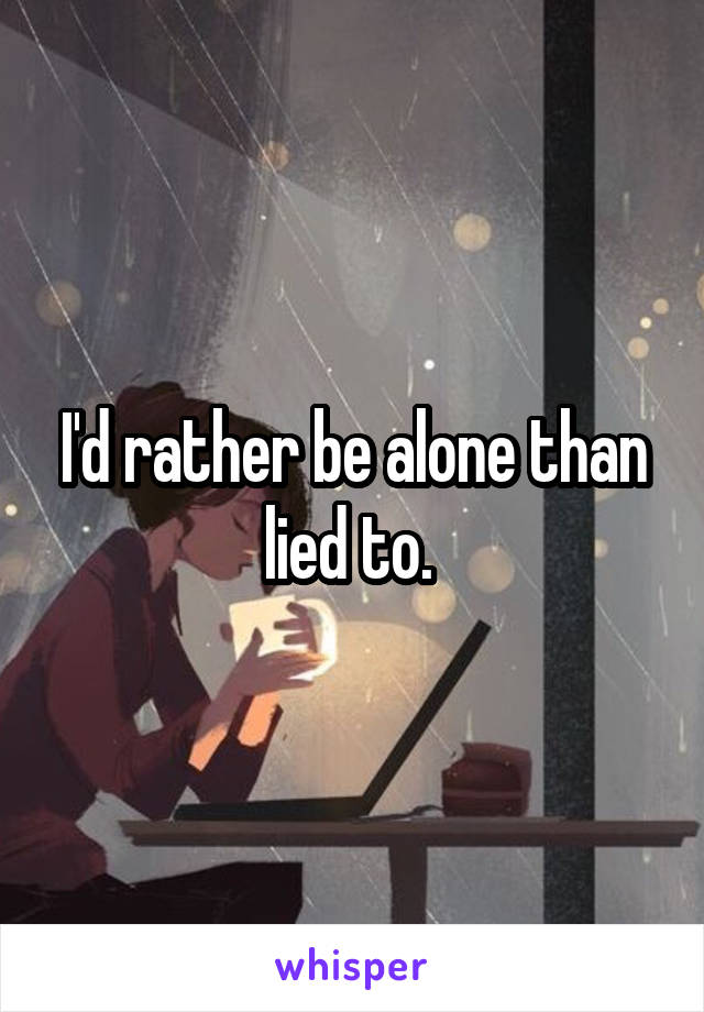 I'd rather be alone than lied to. 