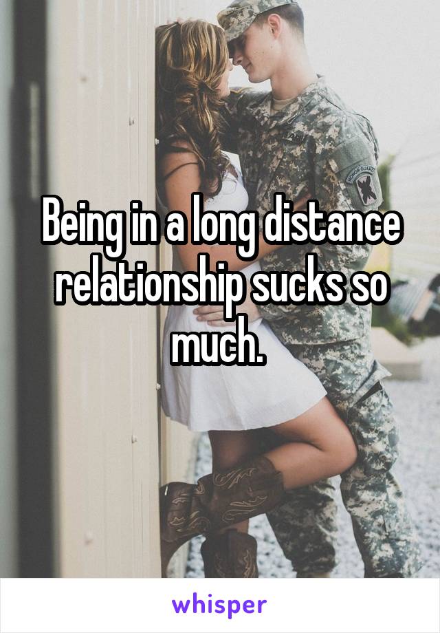 Being in a long distance relationship sucks so much. 
