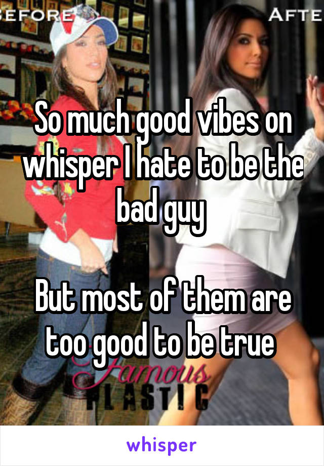 So much good vibes on whisper I hate to be the bad guy 

But most of them are too good to be true 