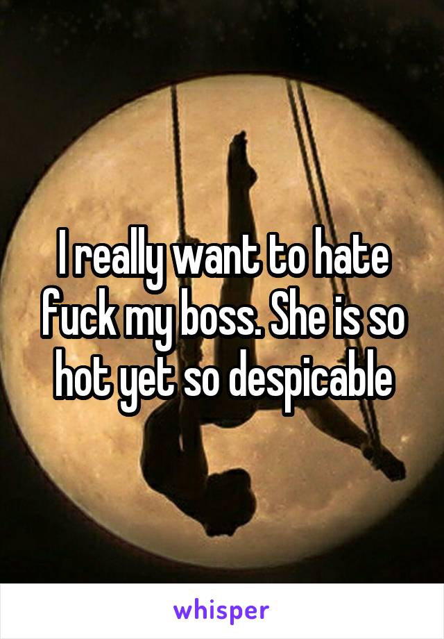 I really want to hate fuck my boss. She is so hot yet so despicable