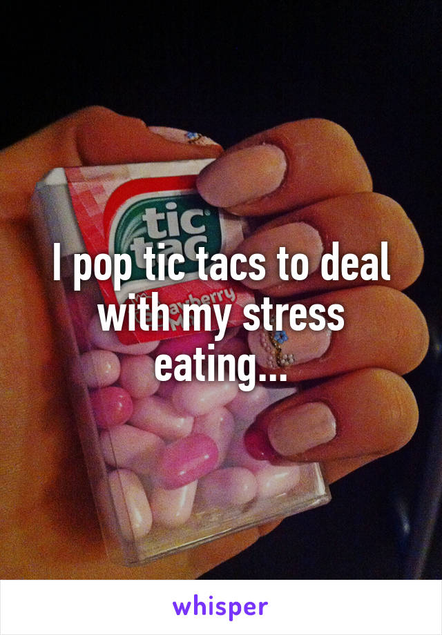 I pop tic tacs to deal with my stress eating...