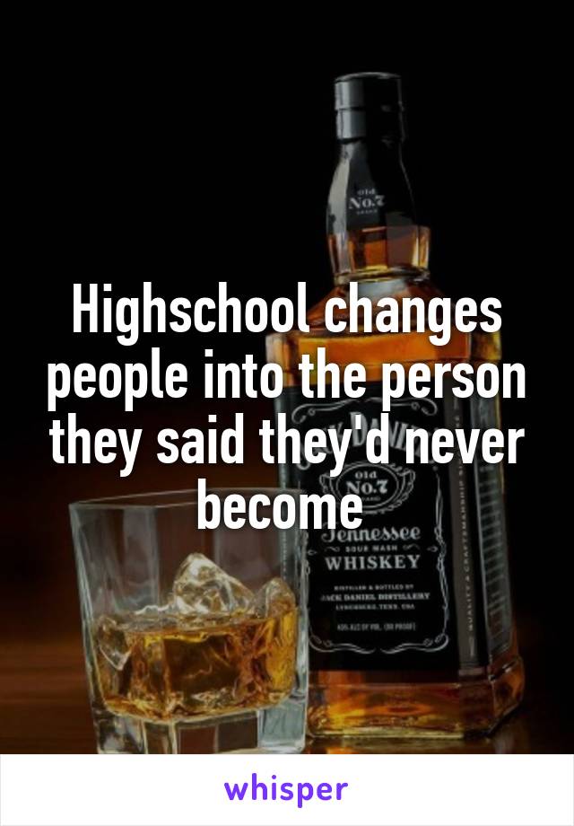 Highschool changes people into the person they said they'd never become 