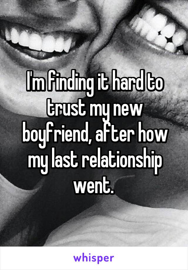 I'm finding it hard to trust my new boyfriend, after how my last relationship went. 