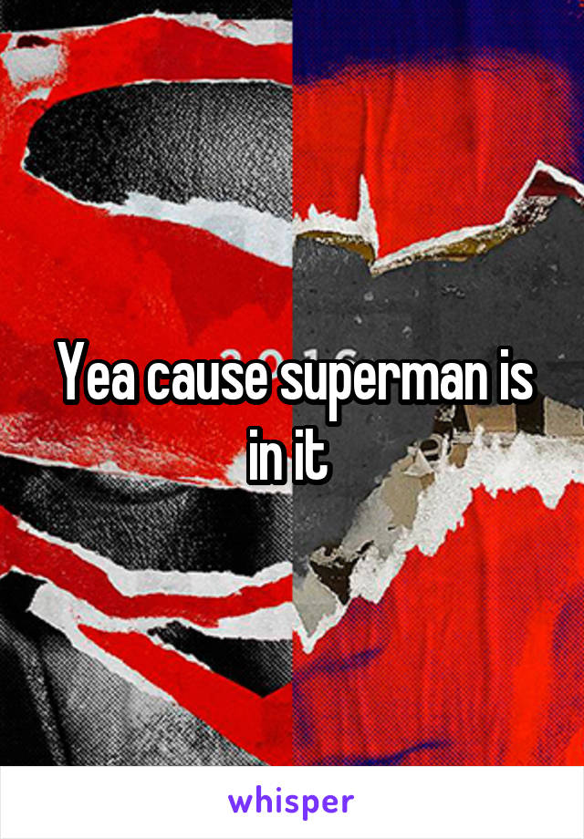 Yea cause superman is in it 