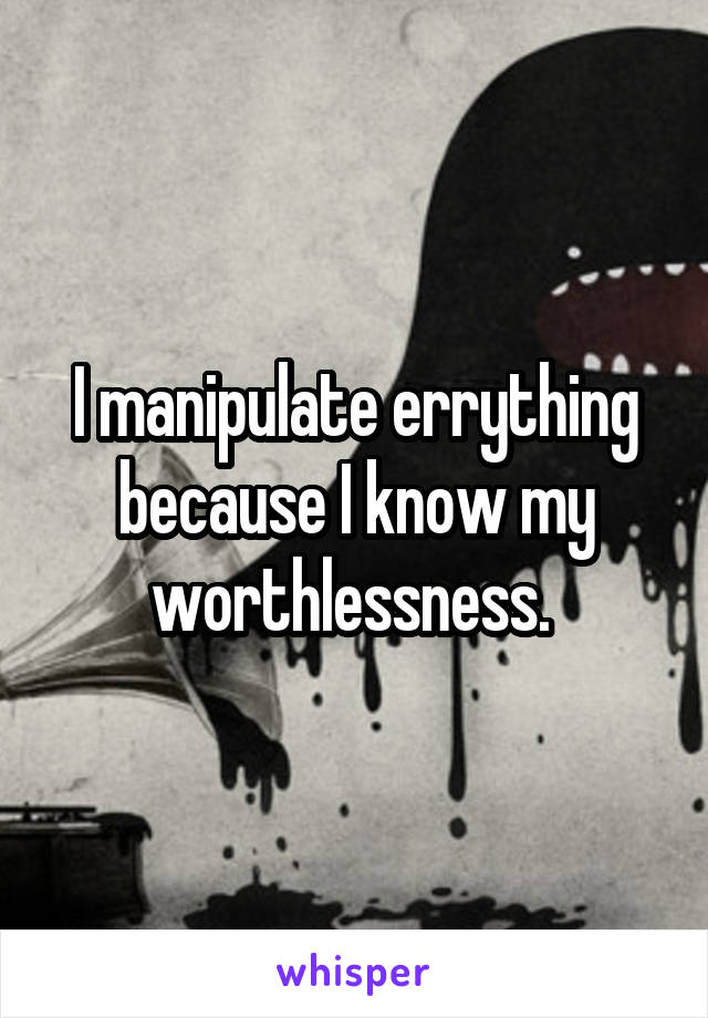 I manipulate errything because I know my worthlessness. 