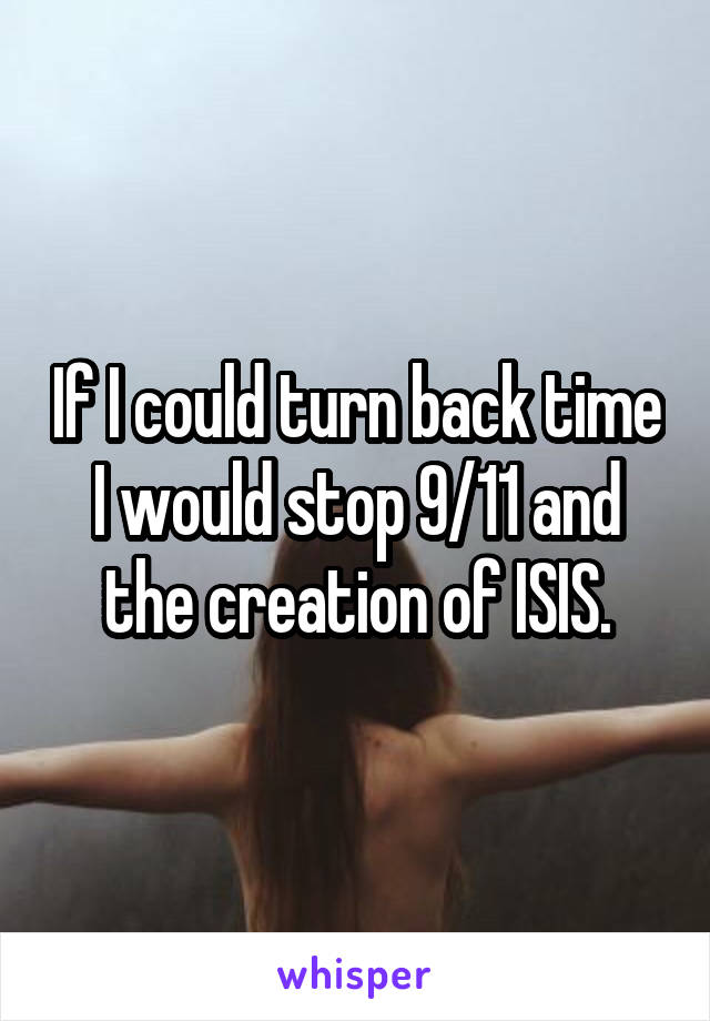 If I could turn back time I would stop 9/11 and the creation of ISIS.