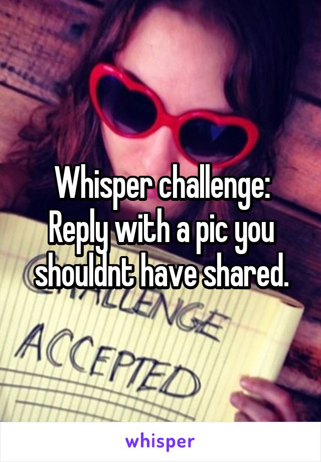 Whisper challenge:
Reply with a pic you shouldnt have shared.