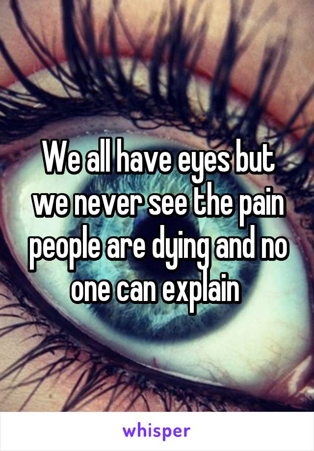 We all have eyes but we never see the pain people are dying and no one can explain 