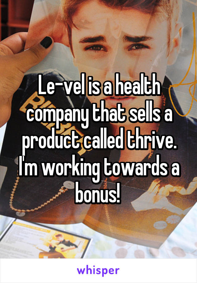 Le-vel is a health company that sells a product called thrive. I'm working towards a bonus! 