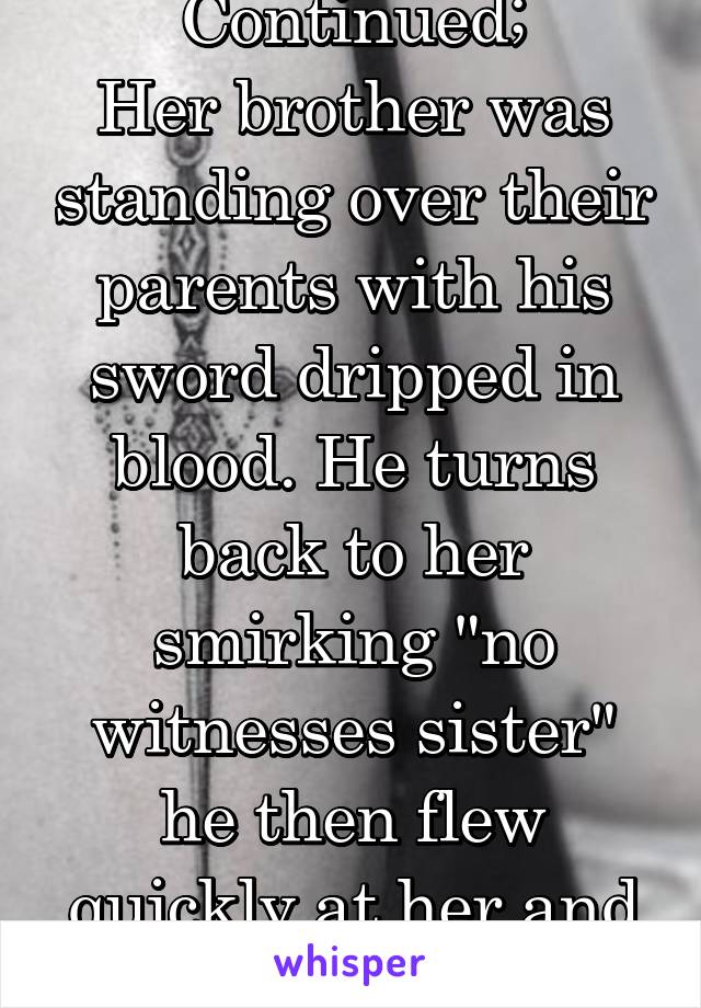 Continued;
Her brother was standing over their parents with his sword dripped in blood. He turns back to her smirking "no witnesses sister" he then flew quickly at her and his sword pierced...