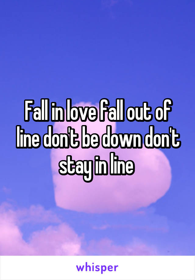 Fall in love fall out of line don't be down don't stay in line 