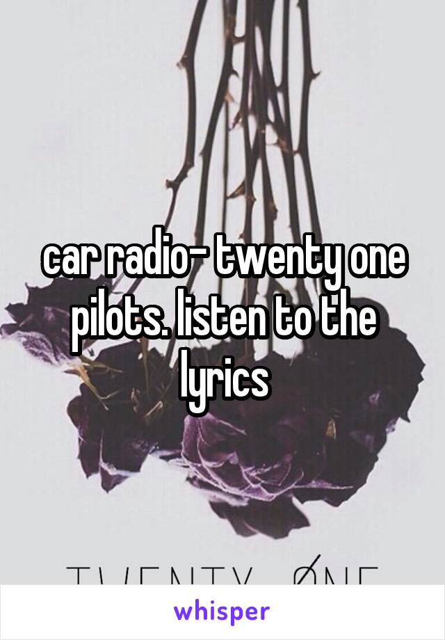 car radio- twenty one pilots. listen to the lyrics