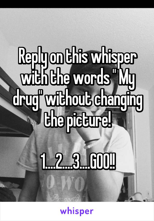 Reply on this whisper with the words " My drug" without changing the picture!

1....2....3....GOO!!