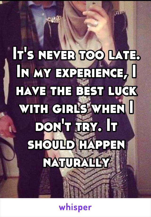 It's never too late. In my experience, I have the best luck with girls when I don't try. It should happen naturally