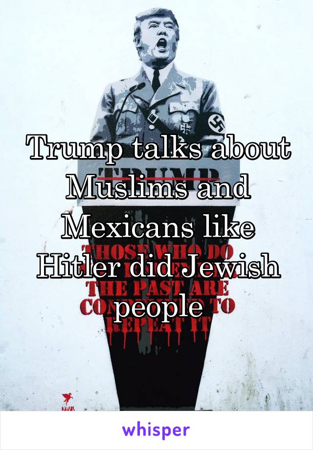 Trump talks about Muslims and Mexicans like Hitler did Jewish people