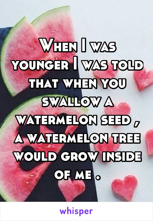 When I was younger I was told that when you swallow a watermelon seed , a watermelon tree would grow inside of me .