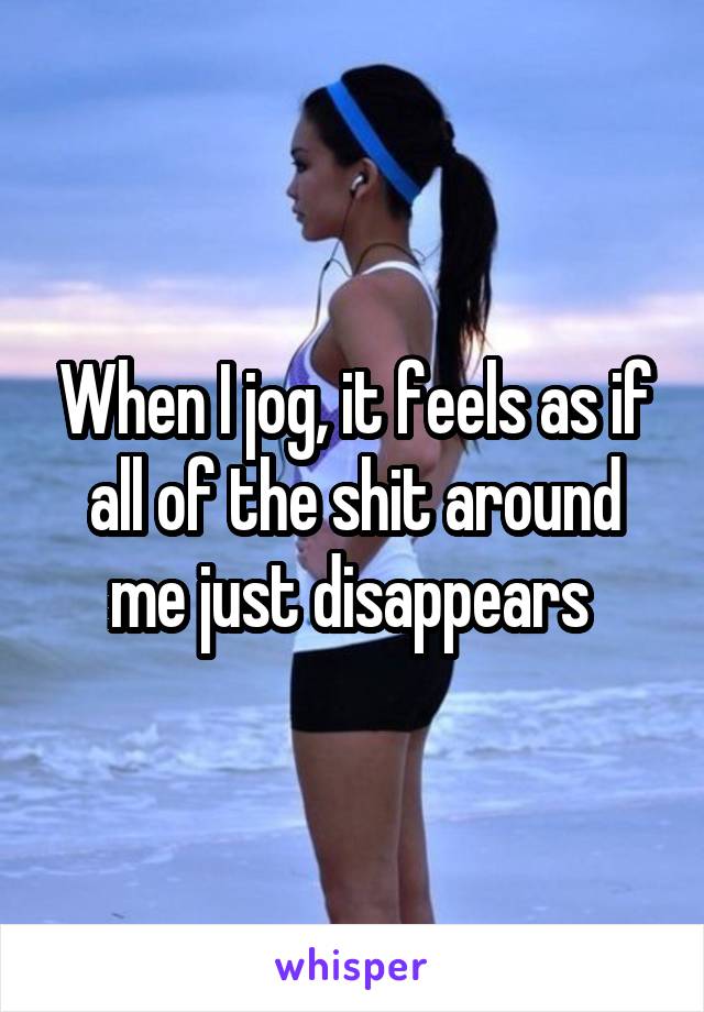 When I jog, it feels as if all of the shit around me just disappears 