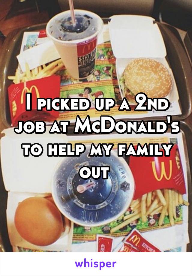 I picked up a 2nd job at McDonald's to help my family out 