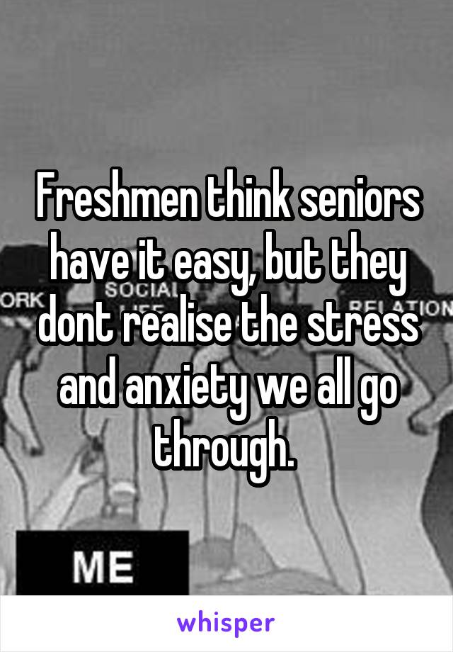 Freshmen think seniors have it easy, but they dont realise the stress and anxiety we all go through. 