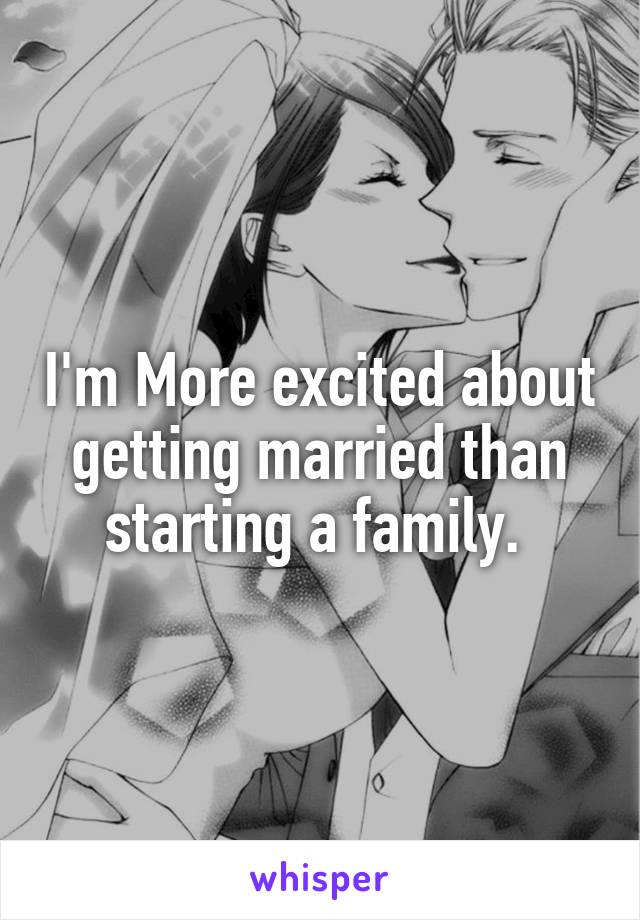 I'm More excited about getting married than starting a family. 