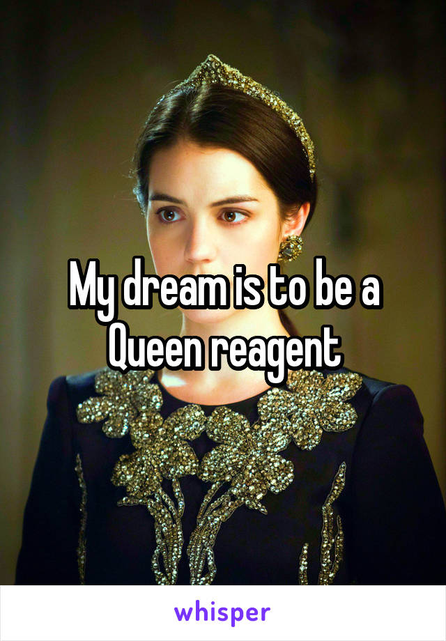 My dream is to be a Queen reagent