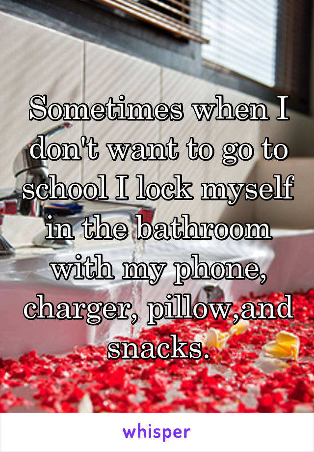 Sometimes when I don't want to go to school I lock myself in the bathroom with my phone, charger, pillow,and snacks.