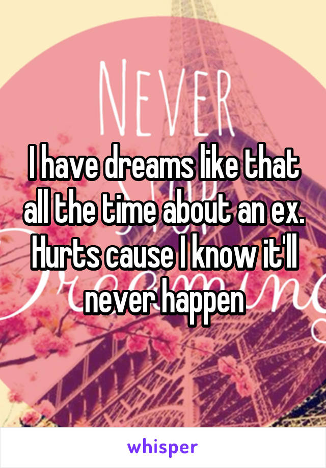 I have dreams like that all the time about an ex. Hurts cause I know it'll never happen